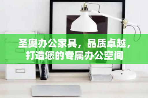 圣奥办公家具，品质卓越，打造您的专属办公空间