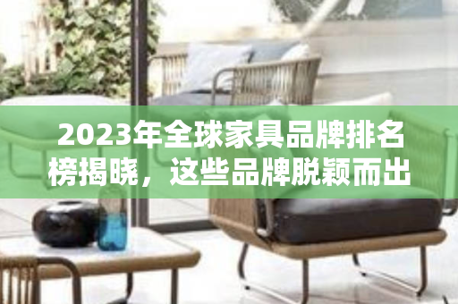 2023年全球家具品牌排名榜揭晓，这些品牌脱颖而出！