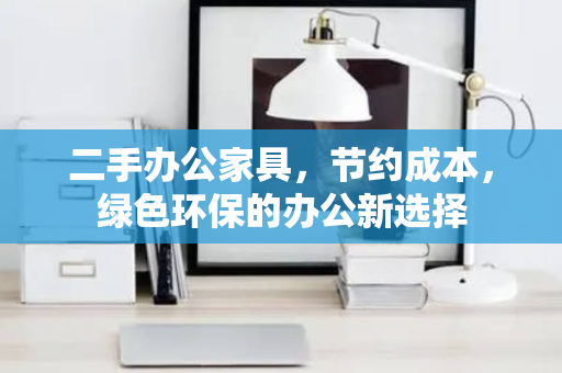 二手办公家具，节约成本，绿色环保的办公新选择